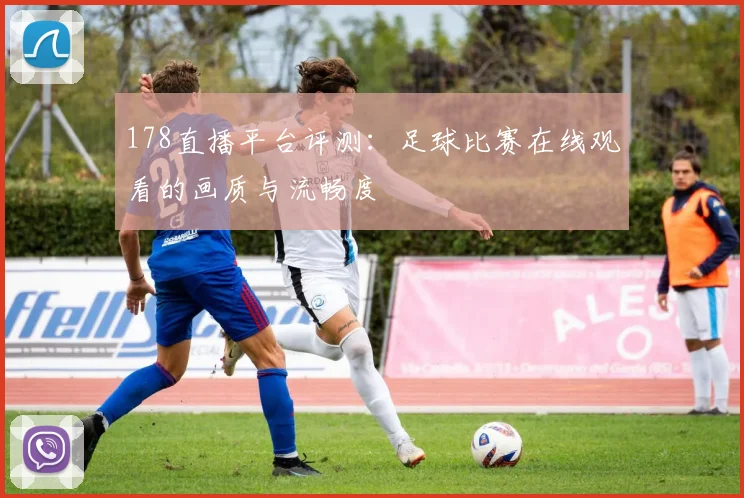 178直播平台评测：足球比赛在线观看的画质与流畅度