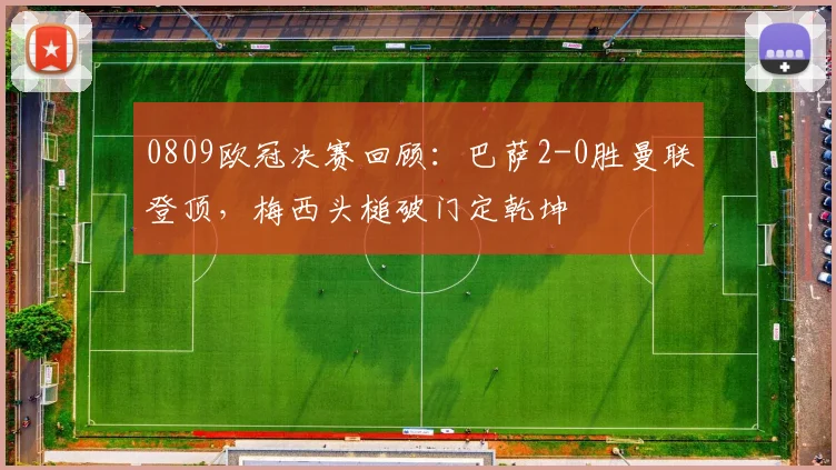 0809欧冠决赛回顾：巴萨2-0胜曼联登顶，梅西头槌破门定乾坤