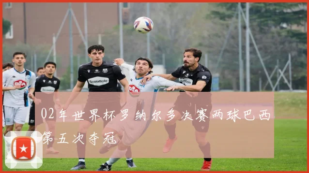 02年世界杯罗纳尔多决赛两球巴西第五次夺冠