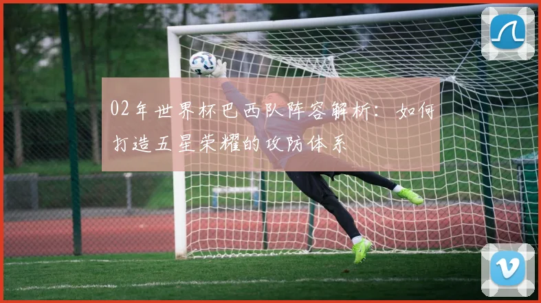 02年世界杯巴西队阵容解析：如何打造五星荣耀的攻防体系