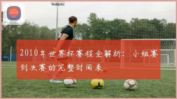2010年世界杯赛程全解析：小组赛到决赛的完整时间表