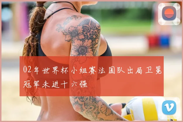 02年世界杯小组赛法国队出局卫冕冠军未进十六强