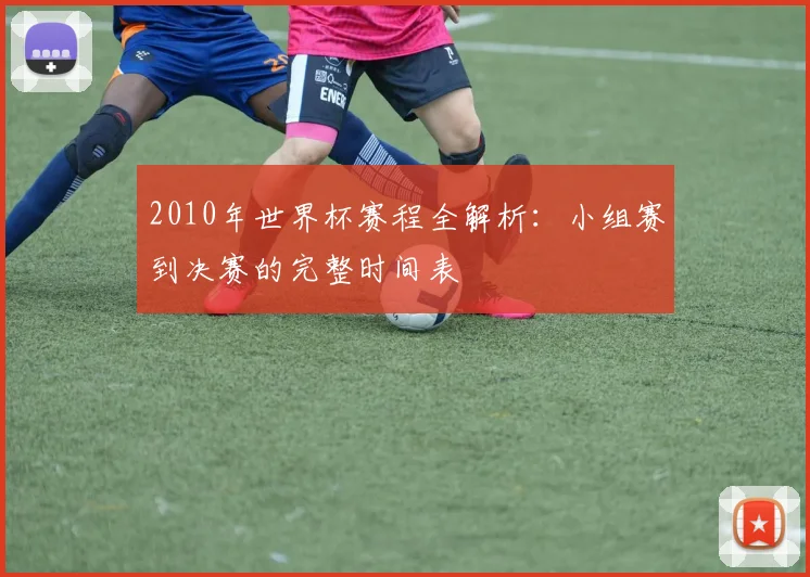 2010年世界杯赛程全解析：小组赛到决赛的完整时间表