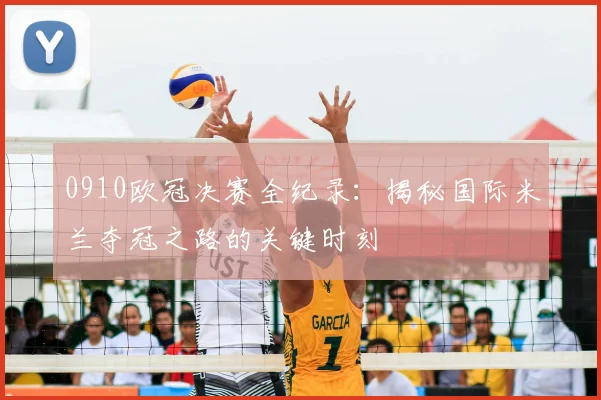 0910欧冠决赛全纪录：揭秘国际米兰夺冠之路的关键时刻