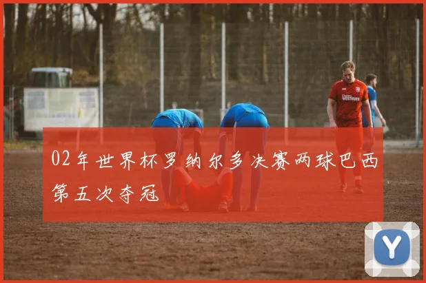 02年世界杯罗纳尔多决赛两球巴西第五次夺冠