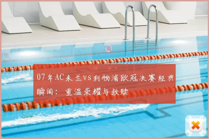 07年AC米兰vs利物浦欧冠决赛经典瞬间：重温荣耀与救赎