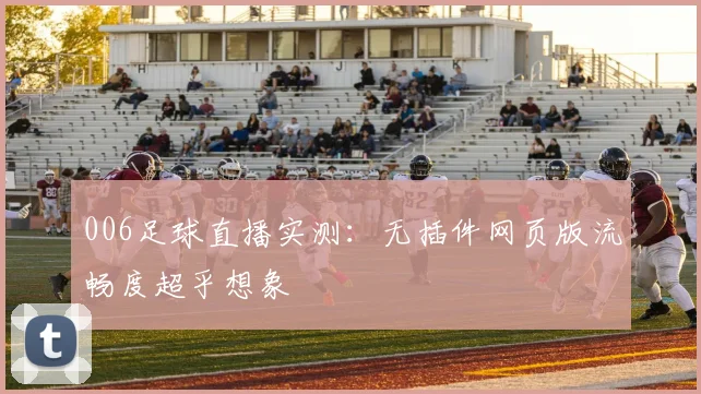 006足球直播实测：无插件网页版流畅度超乎想象