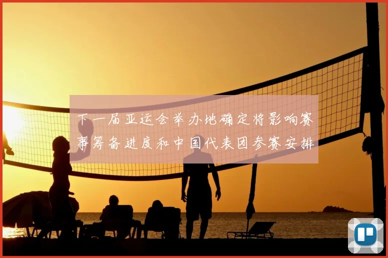 下一届亚运会举办地确定将影响赛事筹备进度和中国代表团参赛安排