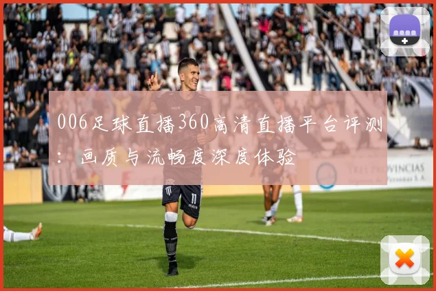 006足球直播360高清直播平台评测：画质与流畅度深度体验