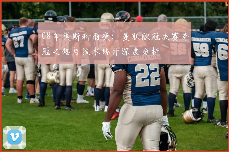 08年莫斯科雨夜：曼联欧冠决赛夺冠之路与技术统计深度分析