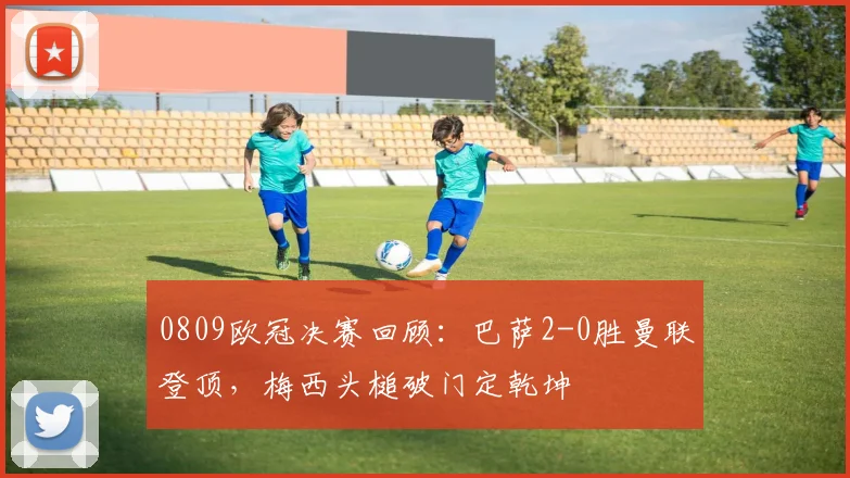 0809欧冠决赛回顾：巴萨2-0胜曼联登顶，梅西头槌破门定乾坤