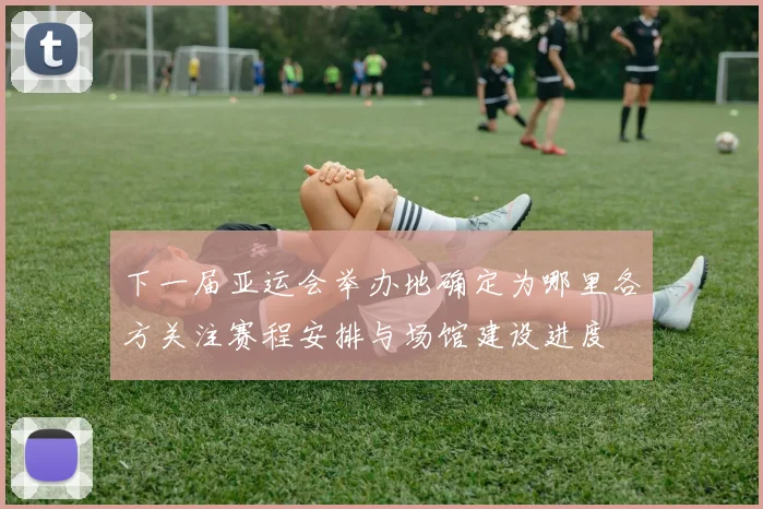 下一届亚运会举办地确定为哪里各方关注赛程安排与场馆建设进度