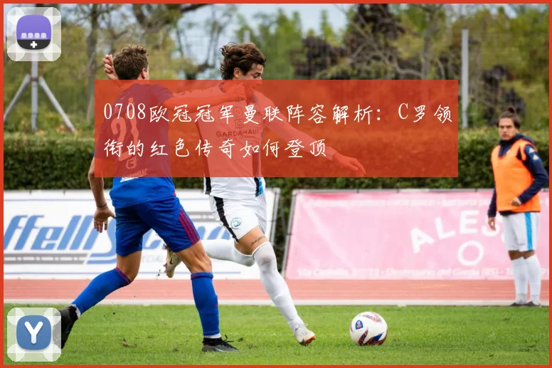 0708欧冠冠军曼联阵容解析：C罗领衔的红色传奇如何登顶