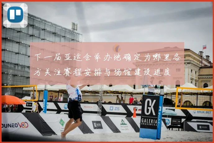 下一届亚运会举办地确定为哪里各方关注赛程安排与场馆建设进度