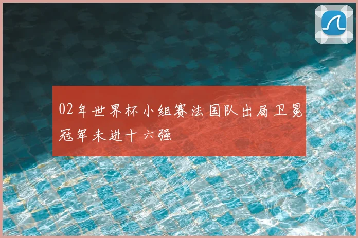 02年世界杯小组赛法国队出局卫冕冠军未进十六强