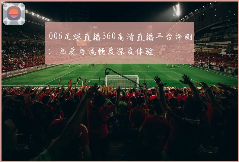 006足球直播360高清直播平台评测：画质与流畅度深度体验